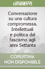 Conversazione su una cultura compromessa. Intellettuali e politica dal fascismo agli anni Settanta libro