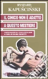 Il cinico non è adatto a questo mestiere. Conversazioni sul buon giornalismo libro di Kapuscinski Ryszard Nadotti M. (cur.)