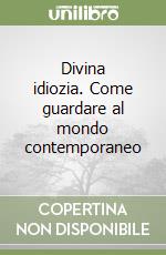 Divina idiozia. Come guardare al mondo contemporaneo libro