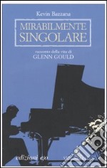 Mirabilmente singolare. Racconto della vita di Glenn Gould libro