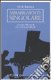 Mirabilmente singolare. Racconto della vita di Glenn Gould libro