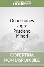 Quaestiones supra Prisciano Minori libro