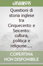 Questioni di storia inglese tra Cinquecento e Seicento: cultura, politica e religione. Atti del Seminario (Scuola Normale Superiore di Pisa, 11-12 aprile 2002) libro