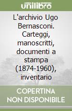 L'archivio Ugo Bernasconi. Carteggi, manoscritti, documenti a stampa (1874-1960), inventario