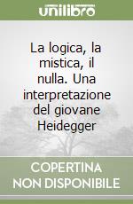 La logica, la mistica, il nulla. Una interpretazione del giovane Heidegger libro