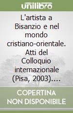 L'artista a Bisanzio e nel mondo cristiano-orientale. Atti del Colloquio internazionale (Pisa, 2003). Ediz. illustrata