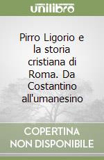 Pirro Ligorio e la storia cristiana di Roma. Da Costantino all'umanesino libro