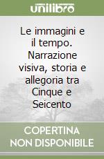 Le immagini e il tempo. Narrazione visiva, storia e allegoria tra Cinque e Seicento libro