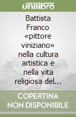 Battista Franco «pittore viniziano» nella cultura artistica e nella vita religiosa del '500. Ediz. illustrata