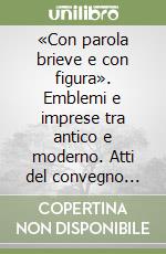 «Con parola brieve e con figura». Emblemi e imprese tra antico e moderno. Atti del convegno (Pisa, 9-11 dicembre 2004) libro