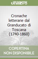 Cronache letterarie dal Granducato di Toscana (1740-1860) libro