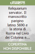 Reliquiarium servator. Il manoscritto parigino latino 5690 e la storia di Roma nel Livio dei Colonna e di Francesco Petrarca. Con CD-ROM libro