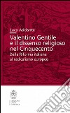 Valentino Gentile e il dissenso religioso nel Cinquecento. Dalla Riforma italiana al radicalismo europeo libro