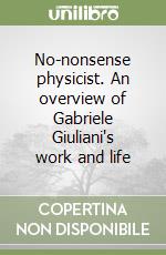 No-nonsense physicist. An overview of Gabriele Giuliani's work and life libro