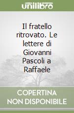 Il fratello ritrovato. Le lettere di Giovanni Pascoli a Raffaele