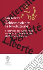 Addomesticare la rivoluzione. I «principî del 1789» nella cultura cattolica francese del Secondo Impero libro