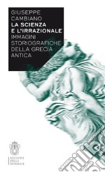 La scienza e l'irrazionale. Immagini storiografiche della Grecia antica libro