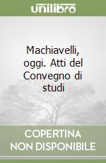 Machiavelli, oggi. Atti del Convegno di studi libro