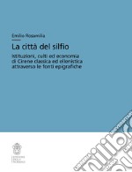 La città del silfio. Istituzioni, culti ed economia di Cirene classica ed ellenistica attraverso le fonti epigrafiche libro