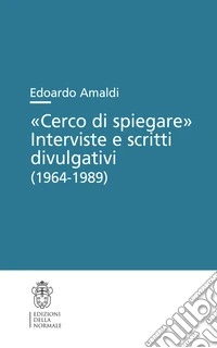 «Cerco di spiegare». Interviste e scritti divulgativi (1964-1989) libro