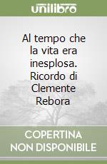 Al tempo che la vita era inesplosa. Ricordo di Clemente Rebora libro