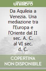 Da Aquileia a Venezia. Una mediazione tra l'Europa e l'Oriente dal II sec. A. C. al VI sec. d. C. libro