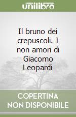 Il bruno dei crepuscoli. I non amori di Giacomo Leopardi libro