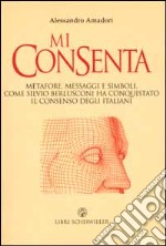 Mi consenta. Metafore; messaggi e simboli. Come Silvio Berlusconi ha conquistato il consenso degli italiani libro