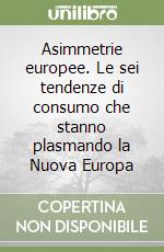 Asimmetrie europee. Le sei tendenze di consumo che stanno plasmando la Nuova Europa