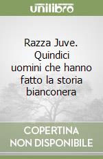 Razza Juve. Quindici uomini che hanno fatto la storia bianconera