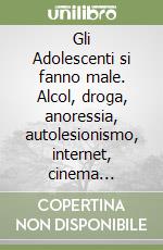 Gli Adolescenti si fanno male. Alcol, droga, anoressia, autolesionismo, internet, cinema... libro