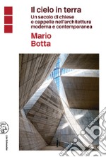 Il cielo in terra. Un secolo di chiese e cappelle nell'architettura moderna e contemporanea libro