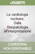 La cardiologia nucleare. Dalla fisiopatologia all'interpretazione