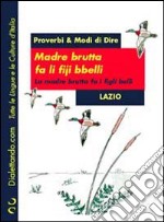 Proverbi & modi di dire. Lazio. Madre brutta fa li fiji bbelli-Madre brutta fa i figli belli libro