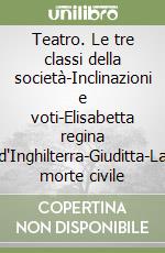 Teatro. Le tre classi della società-Inclinazioni e voti-Elisabetta regina d'Inghilterra-Giuditta-La morte civile