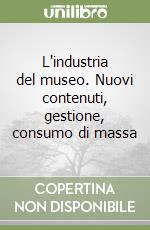 L'industria del museo. Nuovi contenuti, gestione, consumo di massa libro