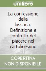 La confessione della lussuria. Definizione e controllo del piacere nel cattolicesimo libro