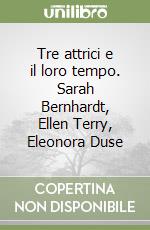 Tre attrici e il loro tempo. Sarah Bernhardt, Ellen Terry, Eleonora Duse