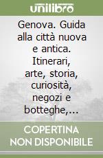 Genova. Guida alla città nuova e antica. Itinerari, arte, storia, curiosità, negozi e botteghe, divertimenti, indirizzi utili libro