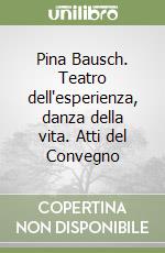 Pina Bausch. Teatro dell'esperienza, danza della vita. Atti del Convegno libro