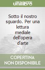 Sotto il nostro sguardo. Per una lettura mediale dell'opera d'arte