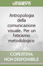 Antropologia della comunicazione visuale. Per un feticismo metodologico libro