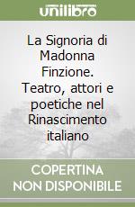 La Signoria di Madonna Finzione. Teatro, attori e poetiche nel Rinascimento italiano libro