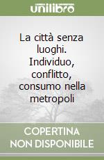 La città senza luoghi. Individuo, conflitto, consumo nella metropoli libro