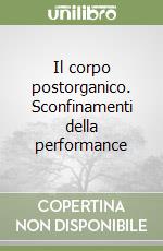 Il corpo postorganico. Sconfinamenti della performance libro