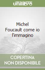 Michel Foucault come io l'immagino libro