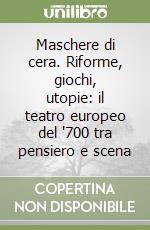 Maschere di cera. Riforme, giochi, utopie: il teatro europeo del '700 tra pensiero e scena libro