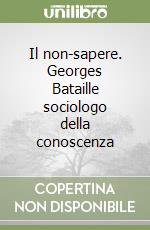 Il non-sapere. Georges Bataille sociologo della conoscenza libro