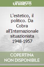 L'estetico, il politico. Da Cobra all'Internazionale situazionista 1948-1957 libro