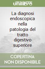 La diagnosi endoscopica nella patologia del tratto digestivo superiore libro